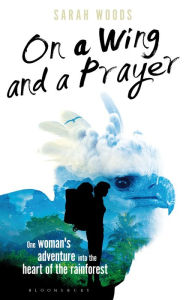 On a Wing and a Prayer: One Woman's Adventure into the Heart of the Rainforest Sarah Woods Author