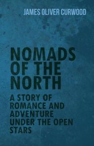 Nomads of the North: A Story of Romance and Adventure Under the Open Stars James Oliver Curwood Author