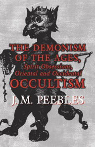 The Demonism of the Ages, Spirit Obsessions, Oriental and Occidental Occultism J. M. Peebles Author