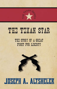The Texan Star - The Story of a Great Fight For Liberty - Joseph A. Altsheler