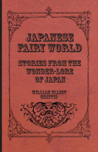 Japanese Fairy World - Stories From The Wonder-Lore Of Japan William Elliot Griffis Author