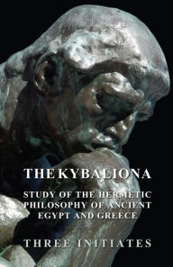 The Kybalion - A Study of the Hermetic Philosophy of Ancient Egypt and Greece Three Initiates Author