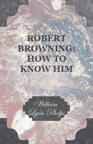 Robert Browning: How to Know Him - William Lyon Phelps