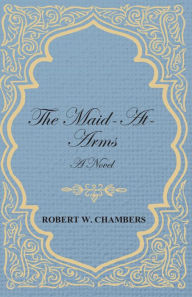 The Maid-At-Arms - A Novel Robert W. Chambers Author