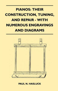 Pianos: Their Construction, Tuning, And Repair - With Numerous Engravings And Diagrams Paul N. Hasluck Author