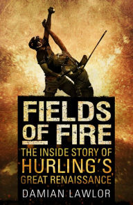 Fields of Fire: The Inside Story of Hurling's Great Renaissance Damian Lawlor Author