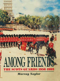 Among Friends: The Scots Guards 1956-1993 - Murray Naylor