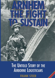 Arnhem the Fight to Sustain: The Untold Story of the Airborne Logisticians Frank Steer Author