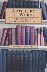 Artillery of Words: The Writings of Sir Winston Churchill Frederick Woods Author