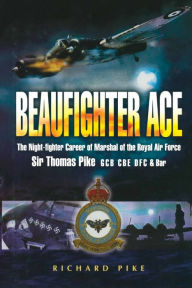 Beaufighter Ace: The Night Fighter Career of Marshal of the Royal Air Force, Sir Thomas Pike, GCB, CBE, DFC* Richard Pike Author
