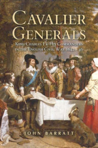 Cavalier Generals: King Charles I & His Commanders in the English Civil War 1642-46 John Barratt Author