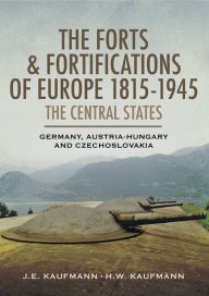 The Forts & Fortifications of Europe 1815-1945: The Central States: Germany, Austria-Hungry and Czechoslovakia J. E. Kaufmann Author