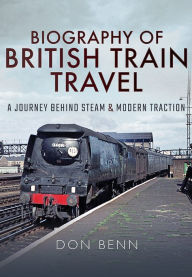 Biography of British Train Travel: A Journey Behind Steam and Modern Traction Don Benn Author
