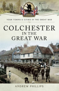 Colchester in the Great War Andrew Phillips Author