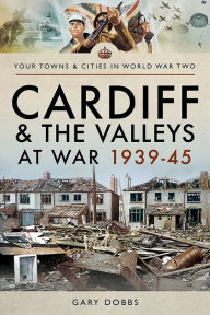 Cardiff and the Valleys at War 1939-45 Gary Dobbs Author