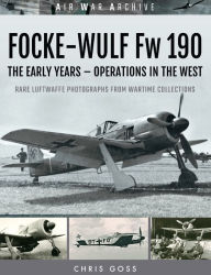 Focke-Wulf Fw 190: The Early Years-Operations Over France and Britain Chris Goss Author