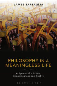 Philosophy in a Meaningless Life: A System of Nihilism, Consciousness and Reality James Tartaglia Author