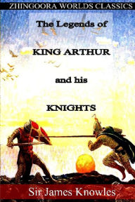 The Legends of King Arthur and his Knights Sir James Knowles Author