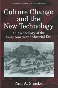 Culture Change and the New Technology: An Archaeology of the Early American Industrial Era Paul A. Shackel Author