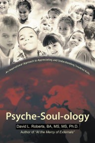 Psyche-Soul-ology: An Inspirational Approach to Appreciating and Understanding Troubled Kids David L. Roberts, BA, MS, MS, Ph.D. Author