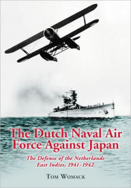 The Dutch Naval Air Force Against Japan: The Defense of the Netherlands East Indies, 1941-1942 Tom Womack Author