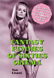Fantasy Femmes of Sixties Cinema: Interviews with 20 Actresses from Biker, Beach, and Elvis Movies Tom Lisanti Author
