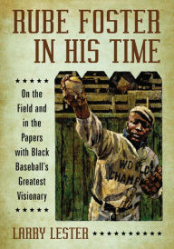 Rube Foster in His Time: On the Field and in the Papers with Black Baseball's Greatest Visionary Larry Lester Author