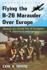 Flying the B-26 Marauder Over Europe: Memoir of a World War II Navigator, 2d ed. - Carl H. Moore