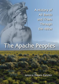 The Apache Peoples: A History of All Bands and Tribes Through the 1880s - Jessica Dawn Palmer