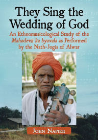 They Sing the Wedding of God: An Ethnomusicological Study of the Mahadevji ka byavala as Performed by the Nath-Jogis of Alwar - John Napier