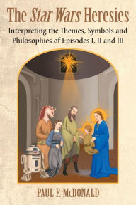 The Star Wars Heresies: Interpreting the Themes, Symbols and Philosophies of Episodes I, II and III Paul F. McDonald Author