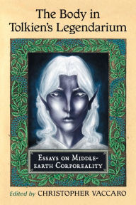 The Body in Tolkien's Legendarium: Essays on Middle-earth Corporeality Christopher Vaccaro Editor