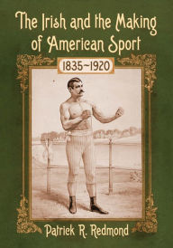 The Irish and the Making of American Sport, 1835-1920 Patrick R. Redmond Author