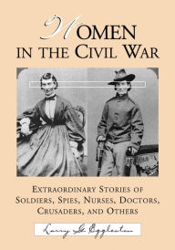 Women in the Civil War: Extraordinary Stories of Soldiers, Spies, Nurses, Doctors, Crusaders, and Others Larry G. Eggleston Author