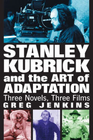 Stanley Kubrick and the Art of Adaptation: Three Novels, Three Films Greg Jenkins Author