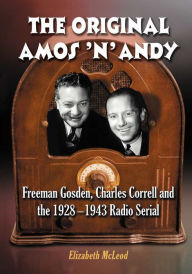 The Original Amos 'n' Andy: Freeman Gosden, Charles Correll and the 1928-1943 Radio Serial Elizabeth McLeod Author