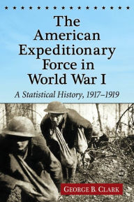 The American Expeditionary Force in World War I: A Statistical History, 1917-1919 George B. Clark Author