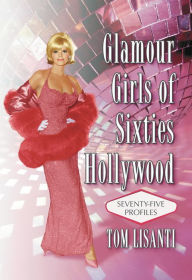 Glamour Girls of Sixties Hollywood: Seventy-Five Profiles Tom Lisanti Author