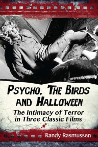 Psycho, The Birds and Halloween: The Intimacy of Terror in Three Classic Films - Randy Rasmussen