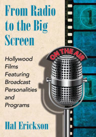 From Radio to the Big Screen: Hollywood Films Featuring Broadcast Personalities and Programs Hal Erickson Author