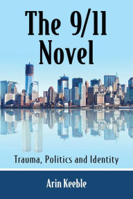 The 9/11 Novel: Trauma, Politics and Identity Arin Keeble Author