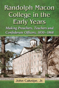 Randolph Macon College in the Early Years: Making Preachers, Teachers and Confederate Officers, 1830-1868 - John Caknipe