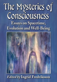 The Mysteries of Consciousness: Essays on Spacetime, Evolution and Well-Being Ingrid Fredriksson Editor