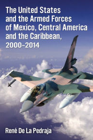 The United States and the Armed Forces of Mexico, Central America and the Caribbean, 2000-2014 René De La Pedraja Author