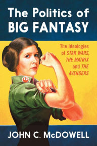 The Politics of Big Fantasy: The Ideologies of Star Wars, The Matrix and The Avengers John C. McDowell Author