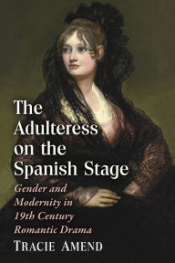 The Adulteress on the Spanish Stage: Gender and Modernity in 19th Century Romantic Drama Tracie Amend Author