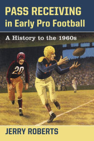 Pass Receiving in Early Pro Football: A History to the 1960s Jerry Roberts Author