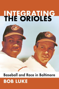 Integrating the Orioles: Baseball and Race in Baltimore Bob Luke Author