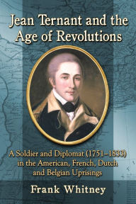 Jean Ternant and the Age of Revolutions: A Soldier and Diplomat (1751-1833) in the American, French, Dutch and Belgian Uprisings Frank Whitney Author