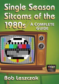 Single Season Sitcoms of the 1980s: A Complete Guide Bob Leszczak Author